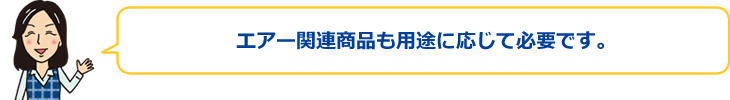 エアー関連商品も用途に応じて必要です。